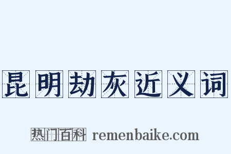 昆明劫灰近义词是什么意思的图片